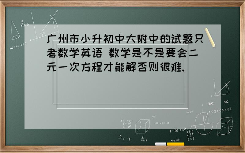 广州市小升初中大附中的试题只考数学英语 数学是不是要会二元一次方程才能解否则很难.