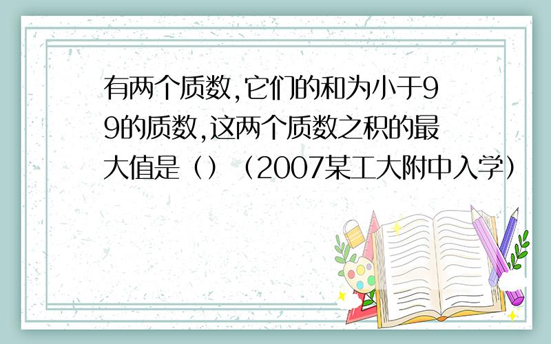 有两个质数,它们的和为小于99的质数,这两个质数之积的最大值是（）（2007某工大附中入学）