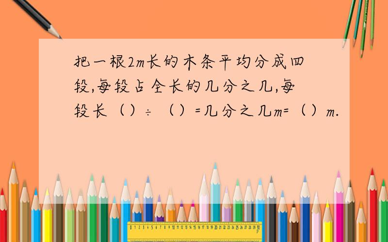 把一根2m长的木条平均分成四段,每段占全长的几分之几,每段长（）÷（）=几分之几m=（）m.