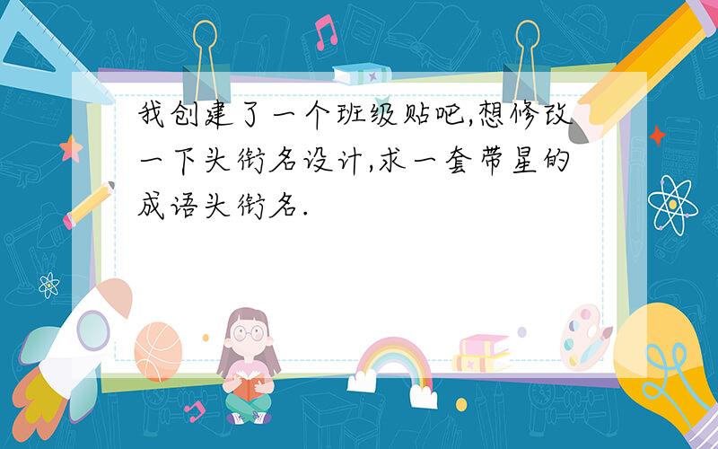 我创建了一个班级贴吧,想修改一下头衔名设计,求一套带星的成语头衔名.