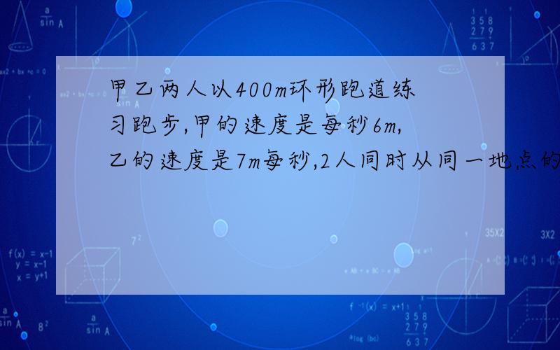 甲乙两人以400m环形跑道练习跑步,甲的速度是每秒6m,乙的速度是7m每秒,2人同时从同一地点的背向起跑,多长时间后两人