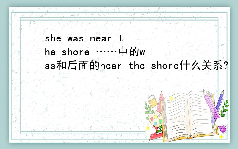 she was near the shore ……中的was和后面的near the shore什么关系?