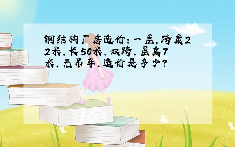 钢结构厂房造价：一层,跨度22米,长50米,双跨,层高7米,无吊车,造价是多少?