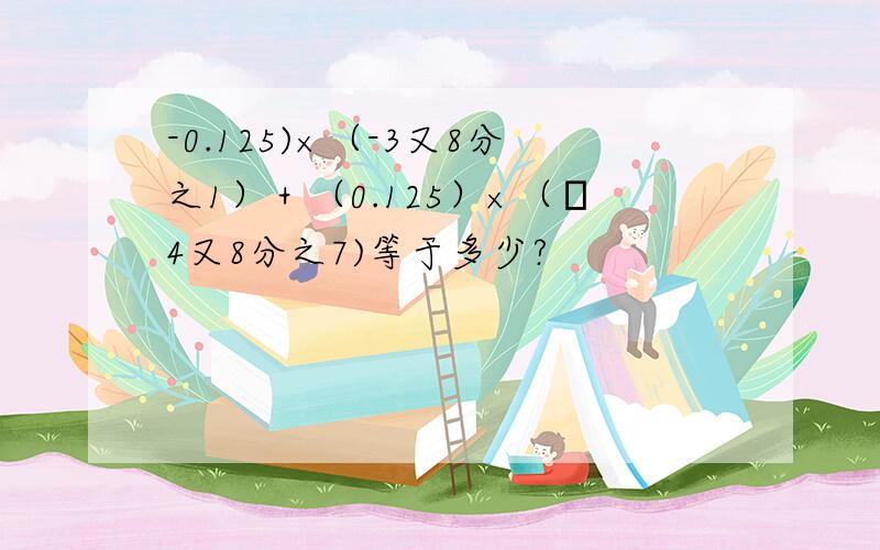 -0.125)×（-3又8分之1）＋（0.125）×（﹣4又8分之7)等于多少?