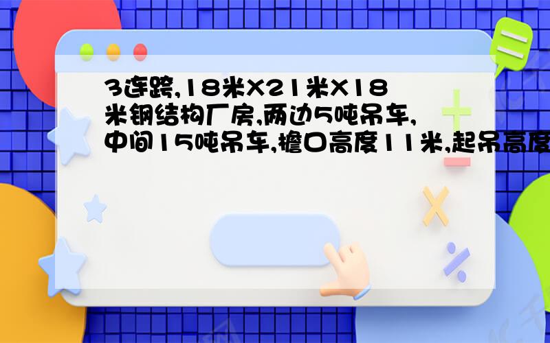 3连跨,18米X21米X18米钢结构厂房,两边5吨吊车,中间15吨吊车,檐口高度11米,起吊高度8米左右.