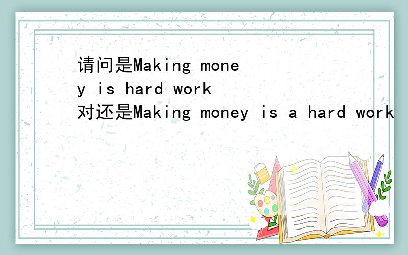 请问是Making money is hard work对还是Making money is a hard work