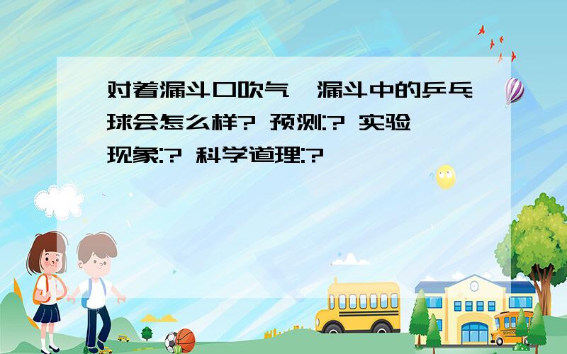 对着漏斗口吹气,漏斗中的乒乓球会怎么样? 预测:? 实验现象:? 科学道理:?