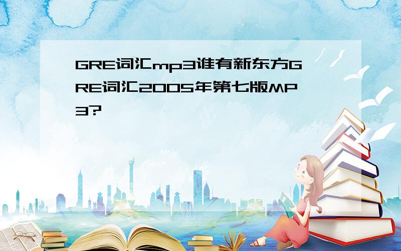 GRE词汇mp3谁有新东方GRE词汇2005年第七版MP3?