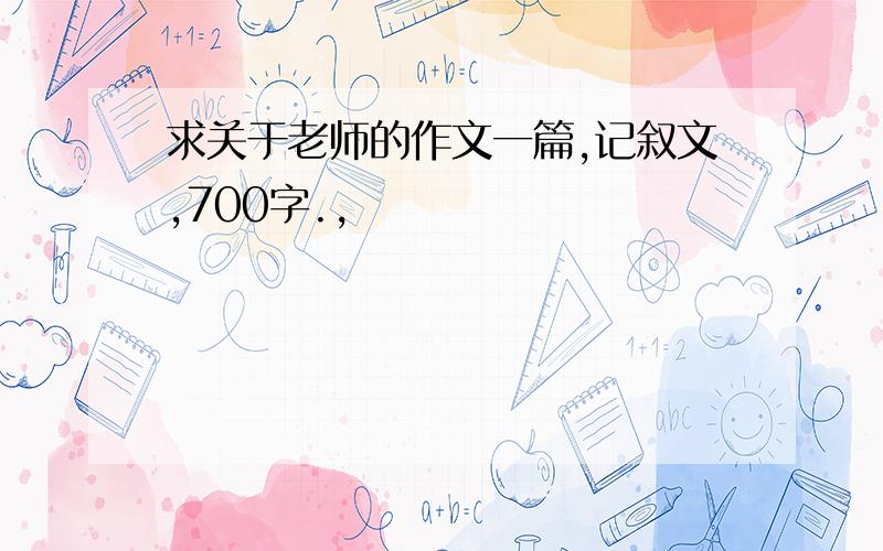 求关于老师的作文一篇,记叙文,700字.,