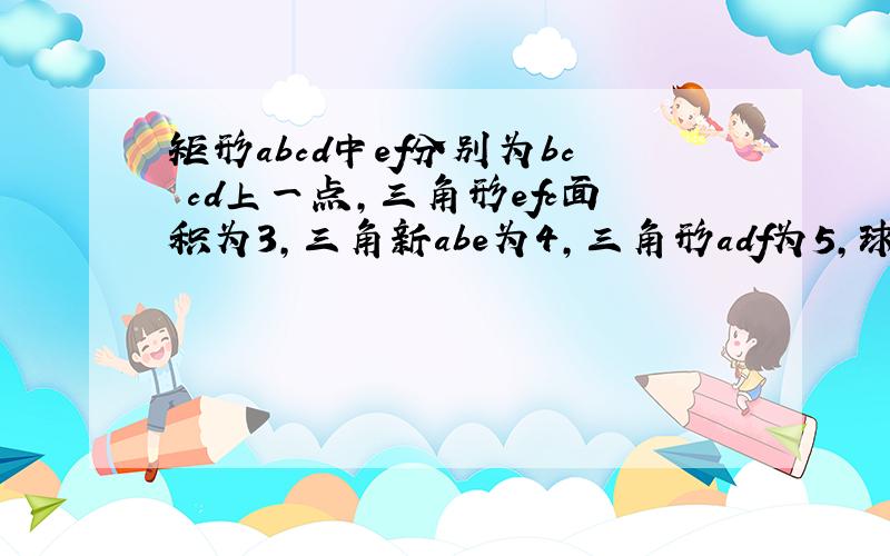 矩形abcd中ef分别为bc cd上一点,三角形efc面积为3,三角新abe为4,三角形adf为5,球三角新aef面积