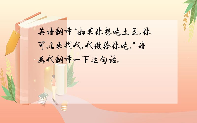 英语翻译“如果你想吃土豆,你可以来找我,我做给你吃.”请为我翻译一下这句话,