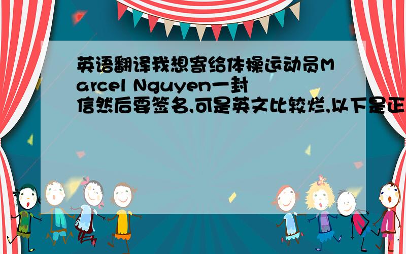 英语翻译我想寄给体操运动员Marcel Nguyen一封信然后要签名,可是英文比较烂,以下是正文：Marcel ,我是来