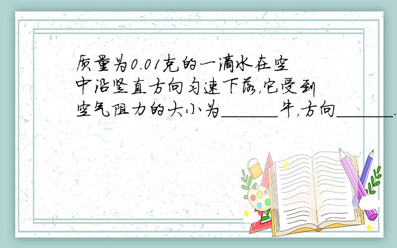 质量为0.01克的一滴水在空中沿竖直方向匀速下落，它受到空气阻力的大小为______牛，方向______．