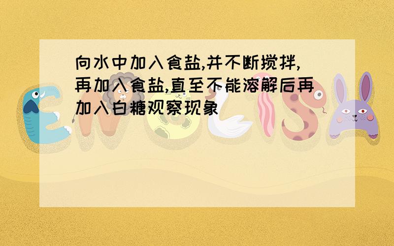 向水中加入食盐,并不断搅拌,再加入食盐,直至不能溶解后再加入白糖观察现象