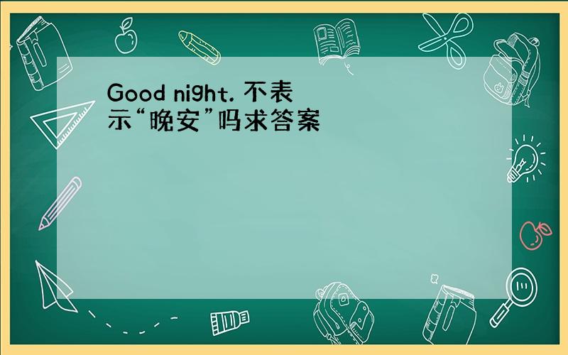 Good night. 不表示“晚安”吗求答案