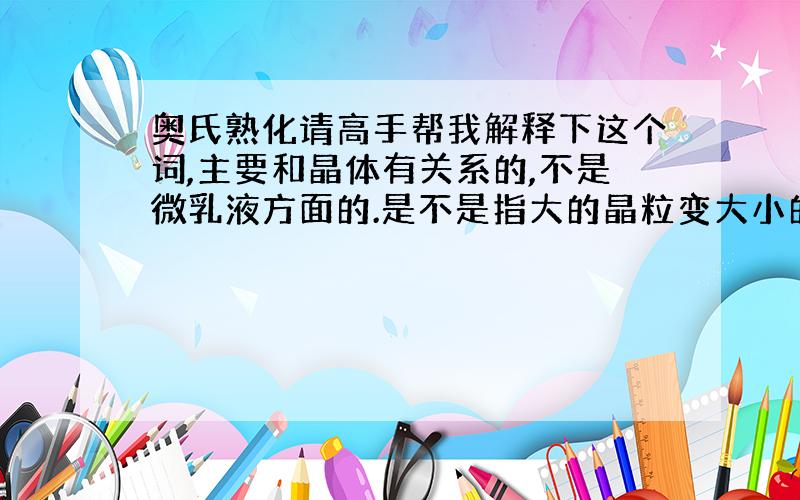 奥氏熟化请高手帮我解释下这个词,主要和晶体有关系的,不是微乳液方面的.是不是指大的晶粒变大小的晶粒变小的过程?