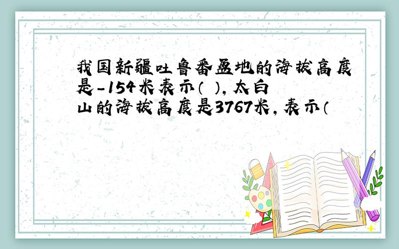 我国新疆吐鲁番盆地的海拔高度是-154米表示（ ）,太白山的海拔高度是3767米,表示（