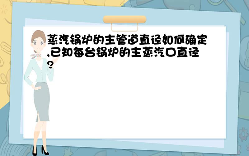 蒸汽锅炉的主管道直径如何确定,已知每台锅炉的主蒸汽口直径?