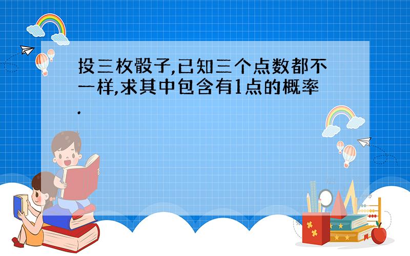 投三枚骰子,已知三个点数都不一样,求其中包含有1点的概率.