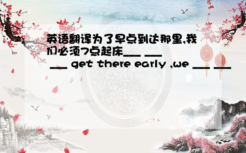 英语翻译为了早点到达那里,我们必须7点起床___ ___ ___ get there early ,we ___ ___