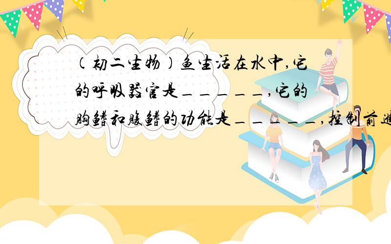 （初二生物）鱼生活在水中,它的呼吸器官是_____,它的胸鳍和腹鳍的功能是_____,控制前进方向的是_____,前进的