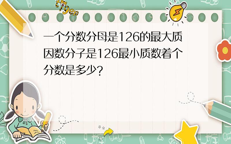 一个分数分母是126的最大质因数分子是126最小质数着个分数是多少?