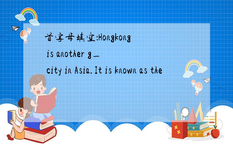 首字母填空：Hongkong is another g_ city in Asia.It is known as the