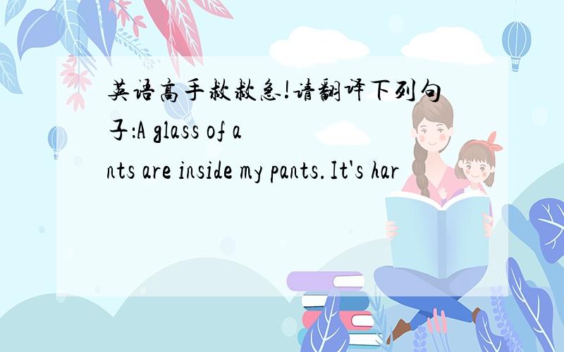 英语高手救救急!请翻译下列句子：A glass of ants are inside my pants.It's har