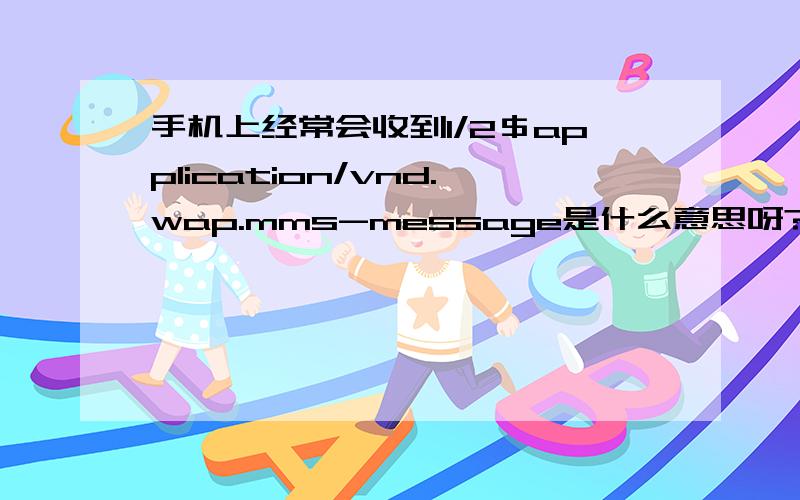 手机上经常会收到1/2＄application/vnd.wap.mms-message是什么意思呀?