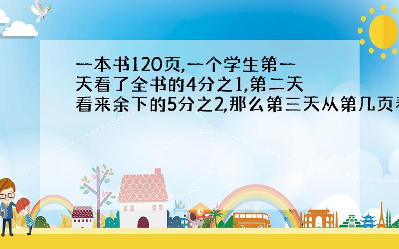 一本书120页,一个学生第一天看了全书的4分之1,第二天看来余下的5分之2,那么第三天从第几页看起