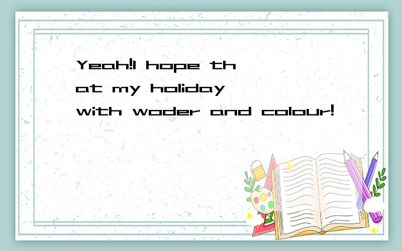 Yeah!I hope that my holiday with woder and colour!