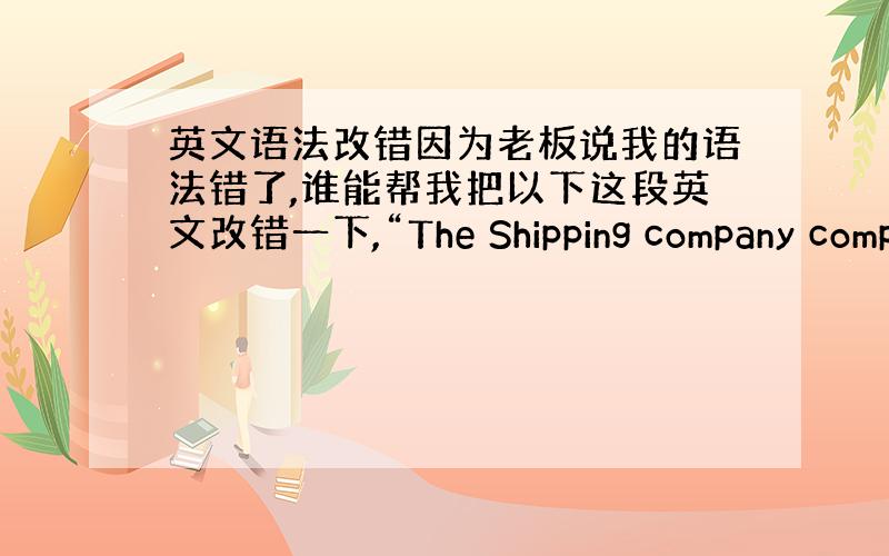 英文语法改错因为老板说我的语法错了,谁能帮我把以下这段英文改错一下,“The Shipping company comp