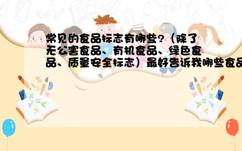 常见的食品标志有哪些?（除了无公害食品、有机食品、绿色食品、质量安全标志）最好告诉我哪些食品上找的到这些标志