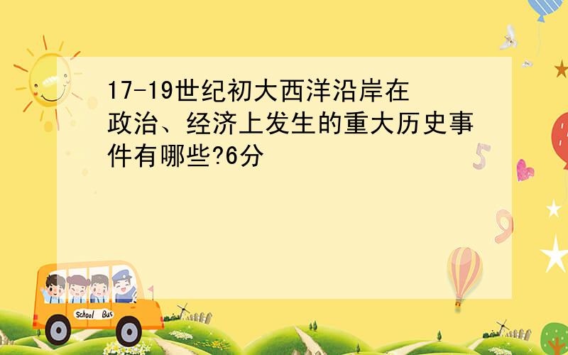 17-19世纪初大西洋沿岸在政治、经济上发生的重大历史事件有哪些?6分