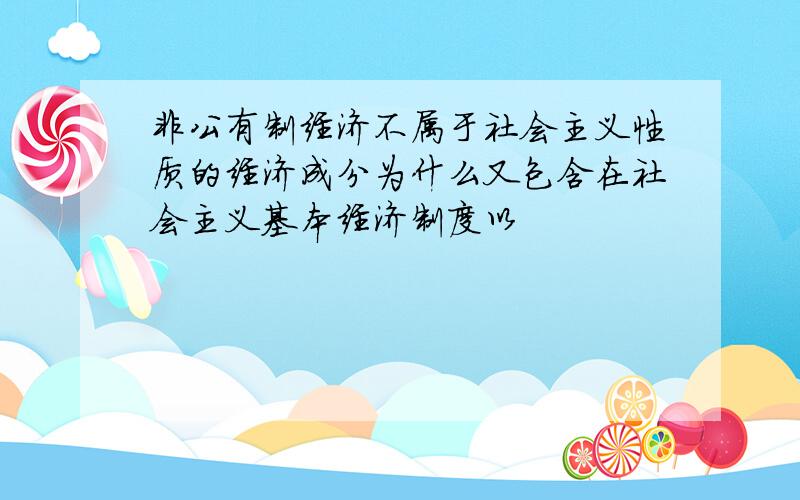 非公有制经济不属于社会主义性质的经济成分为什么又包含在社会主义基本经济制度以