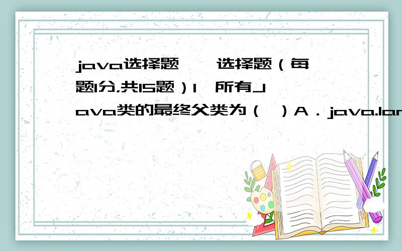 java选择题一、选择题（每题1分，共15题）1、所有Java类的最终父类为（ ）A．java.lang.Object