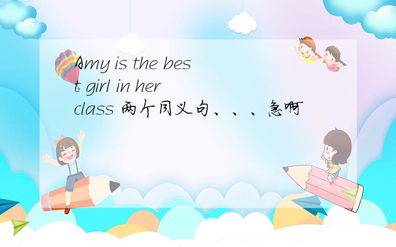 Amy is the best girl in her class 两个同义句、、、急啊