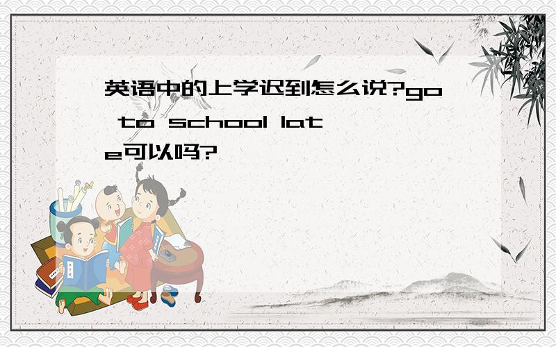 英语中的上学迟到怎么说?go to school late可以吗?