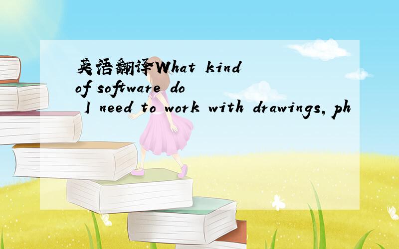 英语翻译What kind of software do I need to work with drawings,ph