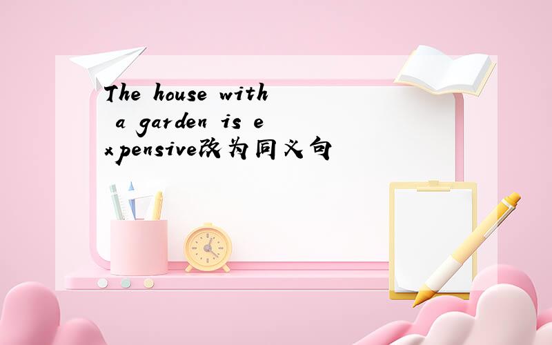 The house with a garden is expensive改为同义句