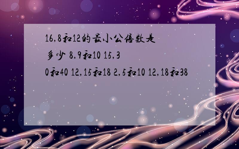 16,8和12的最小公倍数是多少 8,9和10 15,30和40 12,15和18 2,5和10 12,18和38