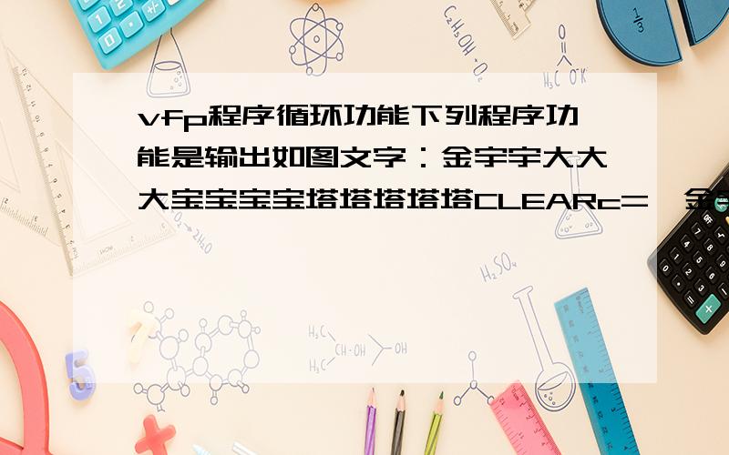 vfp程序循环功能下列程序功能是输出如图文字：金宇宇大大大宝宝宝宝塔塔塔塔塔CLEARc=