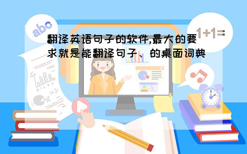 翻译英语句子的软件,最大的要求就是能翻译句子、的桌面词典