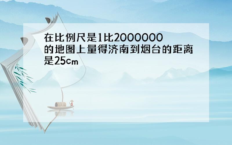 在比例尺是1比2000000的地图上量得济南到烟台的距离是25cm