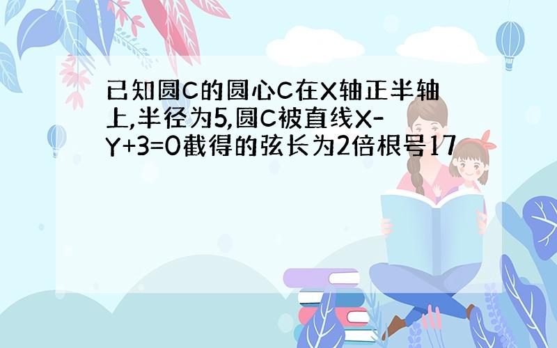 已知圆C的圆心C在X轴正半轴上,半径为5,圆C被直线X-Y+3=0截得的弦长为2倍根号17