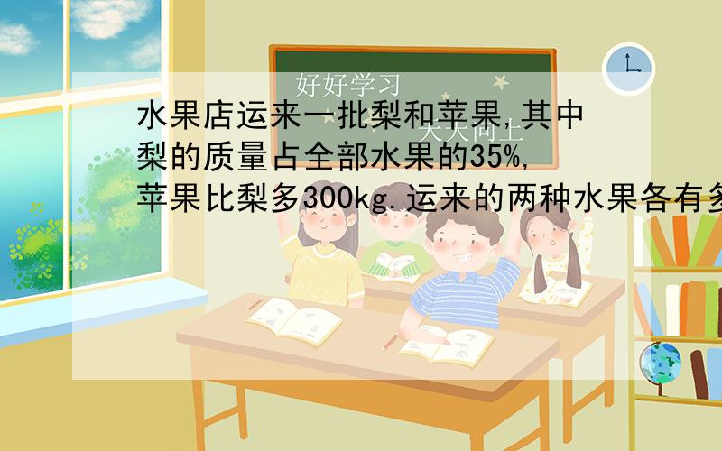 水果店运来一批梨和苹果,其中梨的质量占全部水果的35%,苹果比梨多300kg.运来的两种水果各有多少千克.