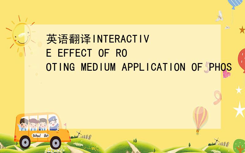 英语翻译INTERACTIVE EFFECT OF ROOTING MEDIUM APPLICATION OF PHOS