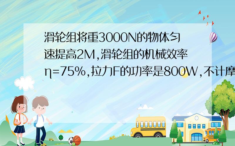 滑轮组将重3000N的物体匀速提高2M,滑轮组的机械效率η=75%,拉力F的功率是800W,不计摩擦,求