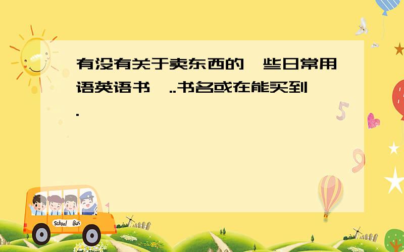 有没有关于卖东西的一些日常用语英语书噢..书名或在能买到.