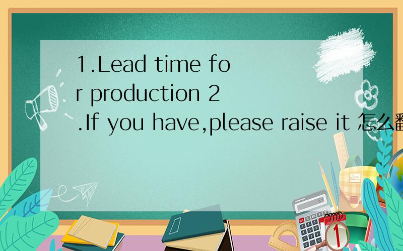 1.Lead time for production 2.If you have,please raise it 怎么翻